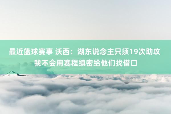 最近篮球赛事 沃西：湖东说念主只须19次助攻 我不会用赛程缜密给他们找借口