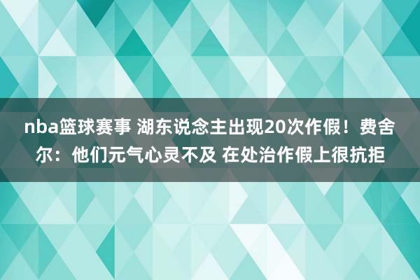 nba篮球赛事 湖东说念主出现20次作假！费舍尔：他们元气心灵不及 在处治作假上很抗拒