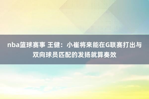 nba篮球赛事 王健：小崔将来能在G联赛打出与双向球员匹配的发扬就算奏效