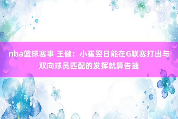 nba篮球赛事 王健：小崔翌日能在G联赛打出与双向球员匹配的发挥就算告捷