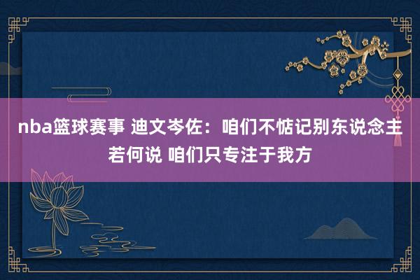 nba篮球赛事 迪文岑佐：咱们不惦记别东说念主若何说 咱们只专注于我方