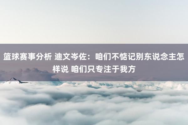 篮球赛事分析 迪文岑佐：咱们不惦记别东说念主怎样说 咱们只专注于我方