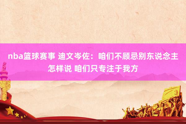 nba篮球赛事 迪文岑佐：咱们不顾忌别东说念主怎样说 咱们只专注于我方