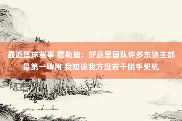 最近篮球赛事 霍勒迪：好意思国队许多东谈主都是第一聘用 我知谈我方没若干脱手契机