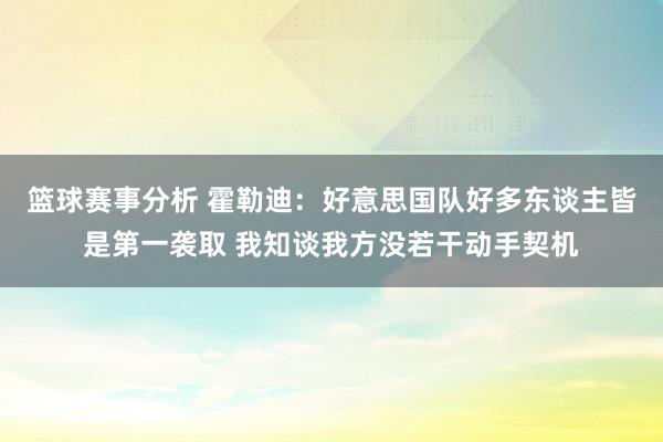 篮球赛事分析 霍勒迪：好意思国队好多东谈主皆是第一袭取 我知谈我方没若干动手契机