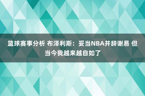 篮球赛事分析 布泽利斯：妥当NBA并辞谢易 但当今我越来越自如了