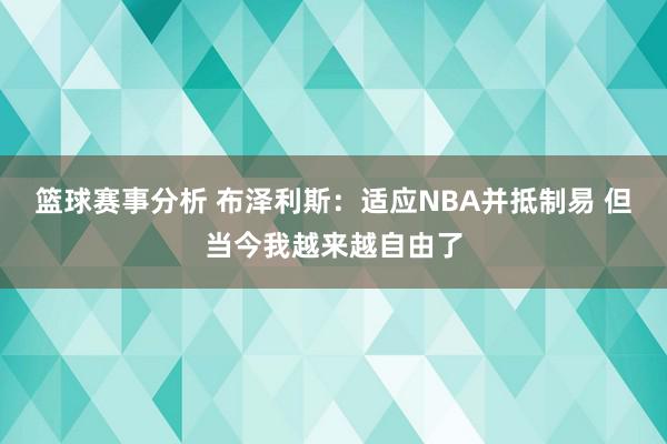 篮球赛事分析 布泽利斯：适应NBA并抵制易 但当今我越来越自由了