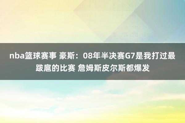 nba篮球赛事 豪斯：08年半决赛G7是我打过最跋扈的比赛 詹姆斯皮尔斯都爆发