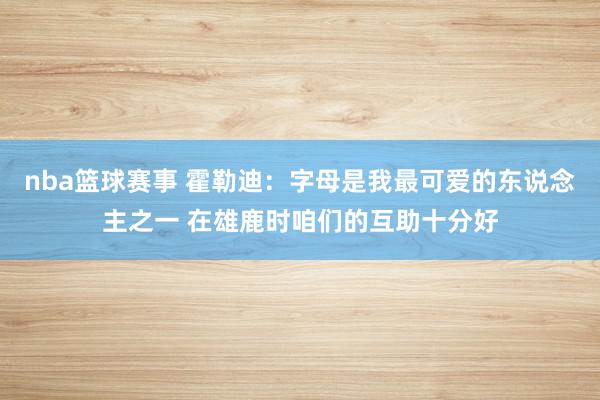 nba篮球赛事 霍勒迪：字母是我最可爱的东说念主之一 在雄鹿时咱们的互助十分好