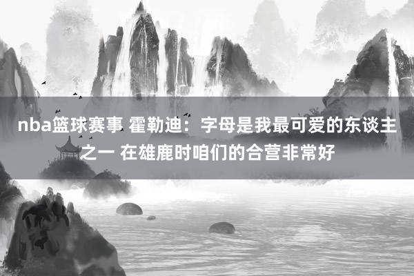 nba篮球赛事 霍勒迪：字母是我最可爱的东谈主之一 在雄鹿时咱们的合营非常好