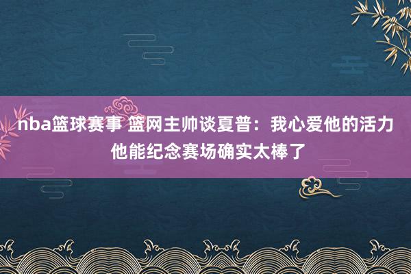 nba篮球赛事 篮网主帅谈夏普：我心爱他的活力 他能纪念赛场确实太棒了