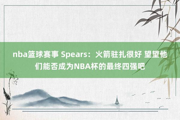 nba篮球赛事 Spears：火箭驻扎很好 望望他们能否成为NBA杯的最终四强吧