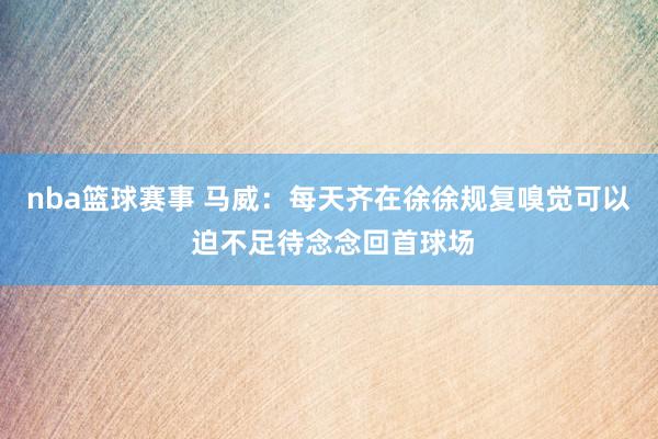 nba篮球赛事 马威：每天齐在徐徐规复嗅觉可以 迫不足待念念回首球场