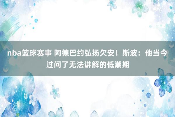 nba篮球赛事 阿德巴约弘扬欠安！斯波：他当今过问了无法讲解的低潮期