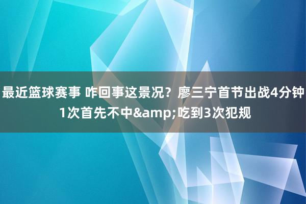 最近篮球赛事 咋回事这景况？廖三宁首节出战4分钟 1次首先不中&吃到3次犯规