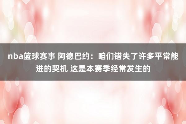 nba篮球赛事 阿德巴约：咱们错失了许多平常能进的契机 这是本赛季经常发生的