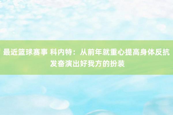 最近篮球赛事 科内特：从前年就重心提高身体反抗 发奋演出好我方的扮装