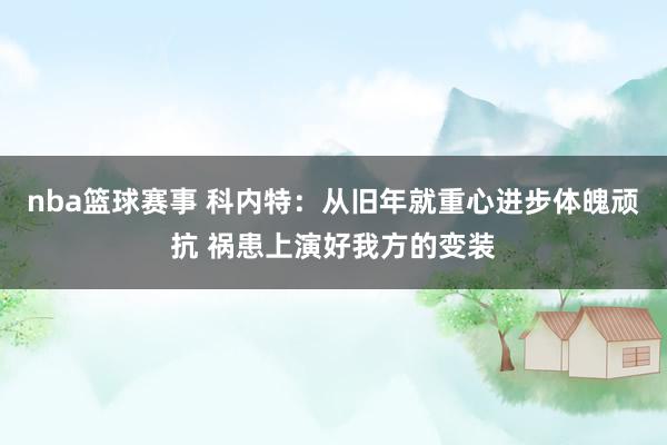 nba篮球赛事 科内特：从旧年就重心进步体魄顽抗 祸患上演好我方的变装