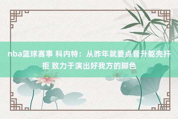 nba篮球赛事 科内特：从昨年就要点晋升躯壳扞拒 致力于演出好我方的脚色