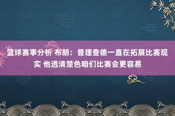 篮球赛事分析 布朗：普理查德一直在拓展比赛现实 他透清楚色咱们比赛会更容易