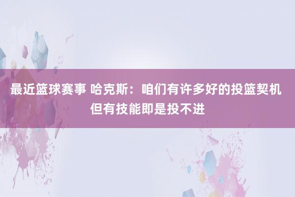 最近篮球赛事 哈克斯：咱们有许多好的投篮契机 但有技能即是投不进