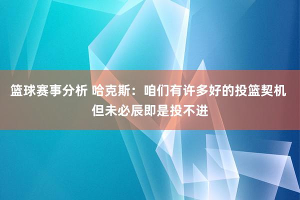 篮球赛事分析 哈克斯：咱们有许多好的投篮契机 但未必辰即是投不进