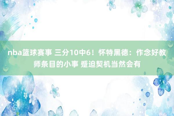 nba篮球赛事 三分10中6！怀特黑德：作念好教师条目的小事 蹙迫契机当然会有