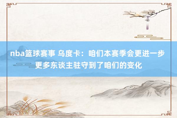 nba篮球赛事 乌度卡：咱们本赛季会更进一步 更多东谈主驻守到了咱们的变化