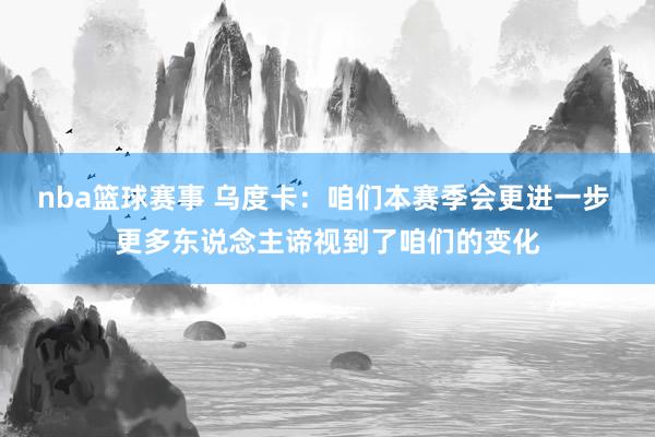 nba篮球赛事 乌度卡：咱们本赛季会更进一步 更多东说念主谛视到了咱们的变化