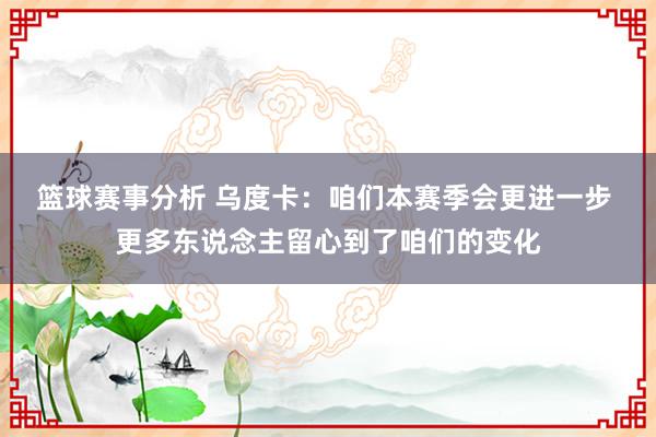 篮球赛事分析 乌度卡：咱们本赛季会更进一步 更多东说念主留心到了咱们的变化