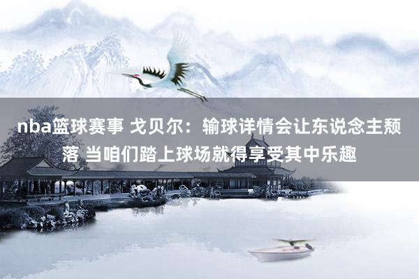 nba篮球赛事 戈贝尔：输球详情会让东说念主颓落 当咱们踏上球场就得享受其中乐趣