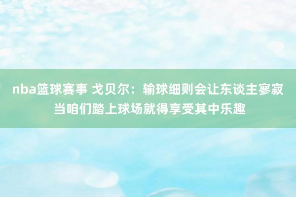 nba篮球赛事 戈贝尔：输球细则会让东谈主寥寂 当咱们踏上球场就得享受其中乐趣