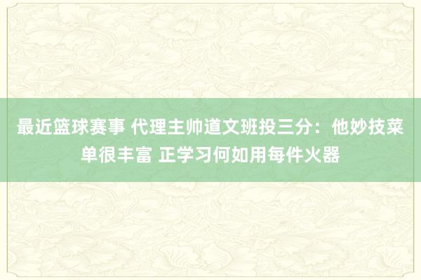 最近篮球赛事 代理主帅道文班投三分：他妙技菜单很丰富 正学习何如用每件火器