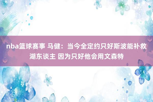 nba篮球赛事 马健：当今全定约只好斯波能补救湖东谈主 因为只好他会用文森特