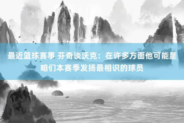 最近篮球赛事 芬奇谈沃克：在许多方面他可能是咱们本赛季发扬最相识的球员