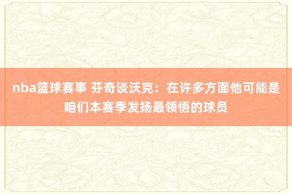 nba篮球赛事 芬奇谈沃克：在许多方面他可能是咱们本赛季发扬最领悟的球员