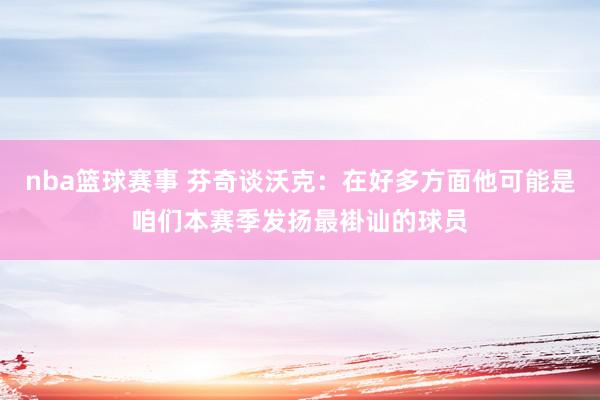 nba篮球赛事 芬奇谈沃克：在好多方面他可能是咱们本赛季发扬最褂讪的球员