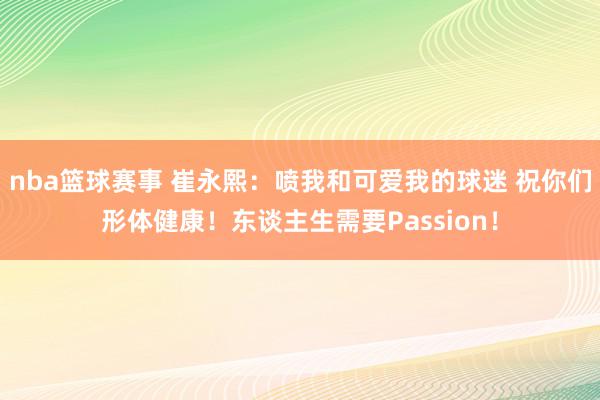 nba篮球赛事 崔永熙：喷我和可爱我的球迷 祝你们形体健康！东谈主生需要Passion！