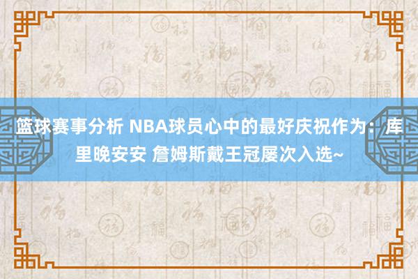 篮球赛事分析 NBA球员心中的最好庆祝作为：库里晚安安 詹姆斯戴王冠屡次入选~