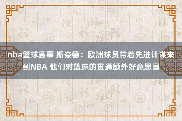 nba篮球赛事 斯奈德：欧洲球员带着先进计谋来到NBA 他们对篮球的贯通额外好意思国