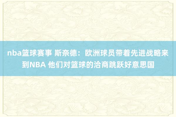 nba篮球赛事 斯奈德：欧洲球员带着先进战略来到NBA 他们对篮球的洽商跳跃好意思国