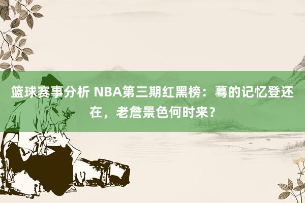 篮球赛事分析 NBA第三期红黑榜：蓦的记忆登还在，老詹景色何时来？