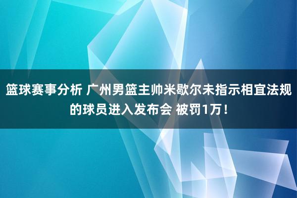 篮球赛事分析 广州男篮主帅米歇尔未指示相宜法规的球员进入发布会 被罚1万！