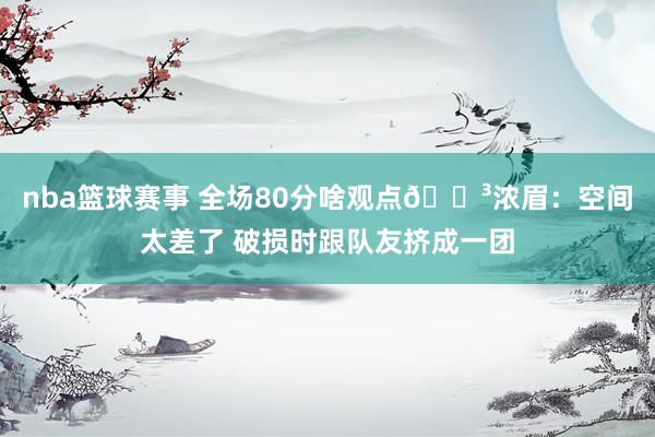 nba篮球赛事 全场80分啥观点😳浓眉：空间太差了 破损时跟队友挤成一团