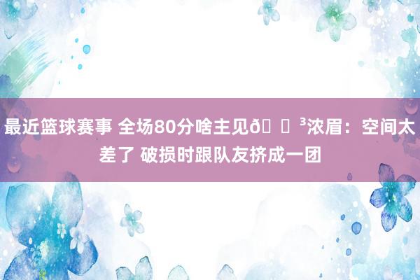 最近篮球赛事 全场80分啥主见😳浓眉：空间太差了 破损时跟队友挤成一团