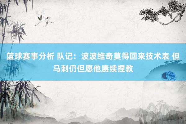 篮球赛事分析 队记：波波维奇莫得回来技术表 但马刺仍但愿他赓续捏教