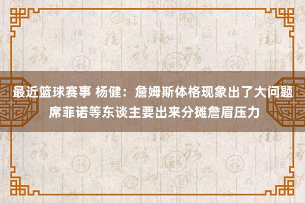 最近篮球赛事 杨健：詹姆斯体格现象出了大问题 席菲诺等东谈主要出来分摊詹眉压力