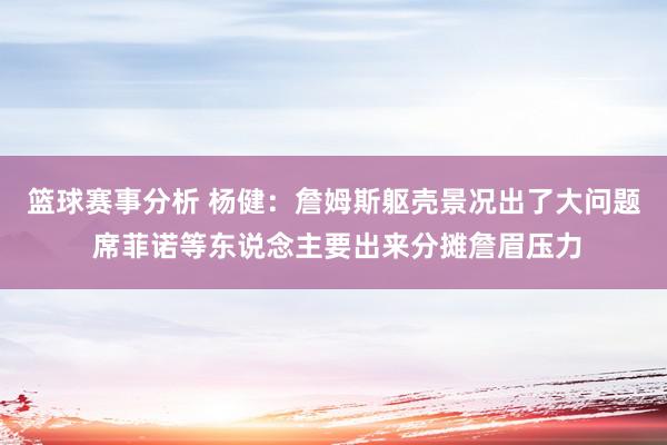 篮球赛事分析 杨健：詹姆斯躯壳景况出了大问题 席菲诺等东说念主要出来分摊詹眉压力