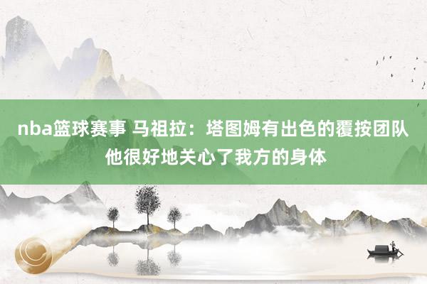 nba篮球赛事 马祖拉：塔图姆有出色的覆按团队 他很好地关心了我方的身体