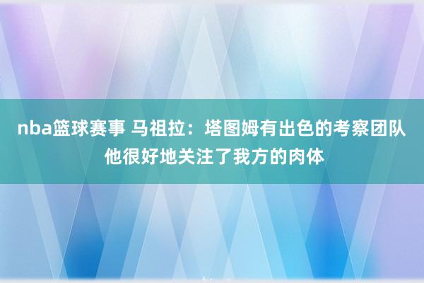 nba篮球赛事 马祖拉：塔图姆有出色的考察团队 他很好地关注了我方的肉体